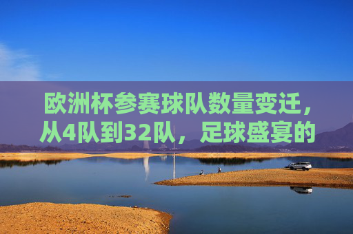 欧洲杯参赛球队数量变迁,从4队到32队,足球盛宴的扩军之路,欧洲杯参赛队扩军,从4队到32队的足球盛宴变迁
