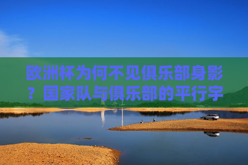 欧洲杯为何不见俱乐部身影?国家队与俱乐部的平行宇宙解析,欧洲杯为何不见俱乐部身影?国家队与俱乐部的平行宇宙解析