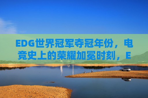 EDG世界冠军夺冠年份，电竞史上的荣耀加冕时刻，EDG世界冠军夺冠年份，电竞史上的荣耀加冕时刻