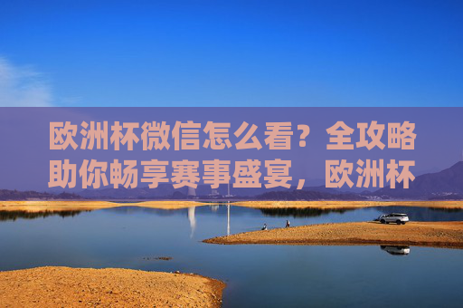 欧洲杯微信怎么看?全攻略助你畅享赛事盛宴,欧洲杯微信观看全攻略,畅享赛事盛宴
