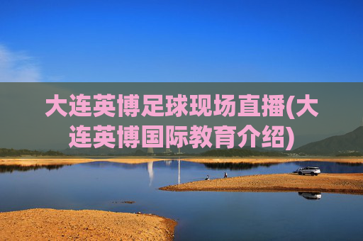 大连英博足球现场直播(大连英博国际教育介绍)
