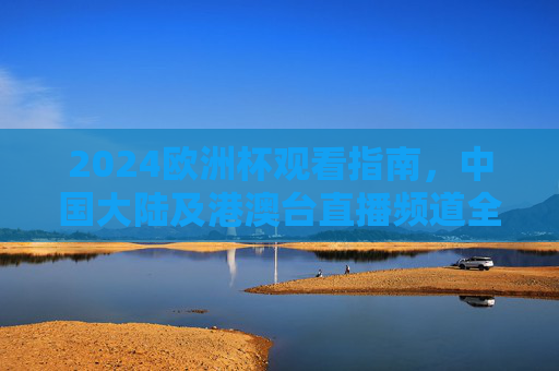 2024欧洲杯观看指南，中国大陆及港澳台直播频道全解析，2024欧洲杯观看指南，中国大陆及港澳台直播频道全解析