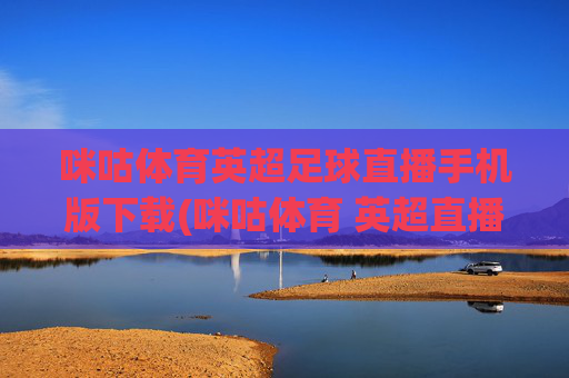 咪咕体育英超足球直播手机版下载(咪咕体育 英超直播)