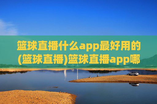 篮球直播什么app最好用的(篮球直播)篮球直播app哪个最好用？