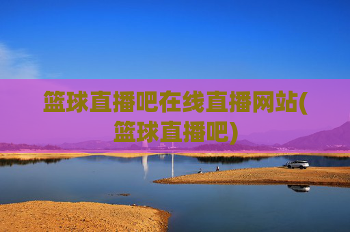 篮球直播吧在线直播网站(篮球直播吧)