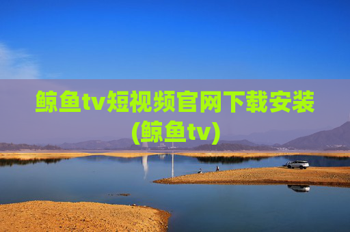 鲸鱼tv短视频官网下载安装(鲸鱼tv)