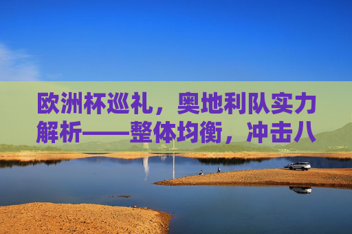 欧洲杯巡礼，奥地利队实力解析——整体均衡，冲击八强有望？欧洲杯奥地利队实力解析，整体均衡，冲击八强有望？