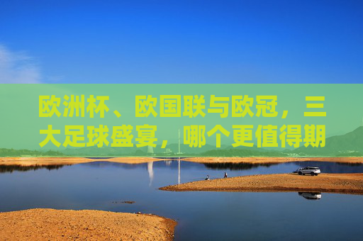 欧洲杯、欧国联与欧冠，三大足球盛宴，哪个更值得期待？欧洲杯、欧国联、欧冠，三大足球盛宴，哪个更值得期待？