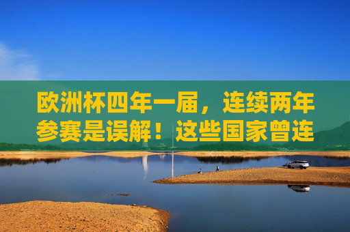 欧洲杯四年一届,连续两年参赛是误解!这些国家曾连续两届闪耀,欧洲杯连续两年参赛是误解!这些国家曾连续两届闪耀