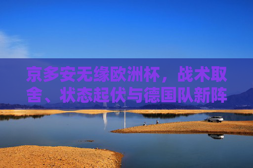 京多安无缘欧洲杯，战术取舍、状态起伏与德国队新阵痛的注脚，京多安无缘欧洲杯，战术取舍、状态起伏与德国队新阵痛的注脚