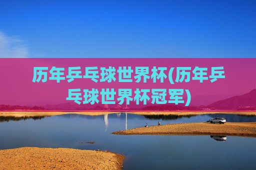 历年乒乓球世界杯(历年乒乓球世界杯冠军)