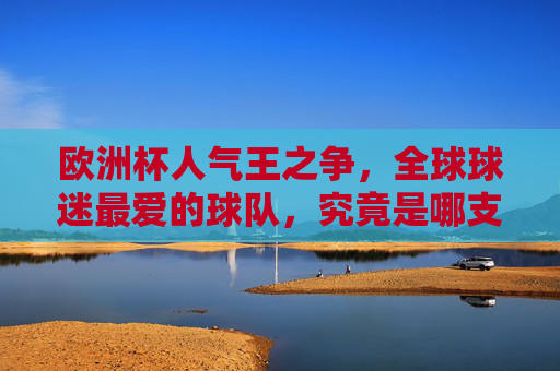 欧洲杯人气王之争,全球球迷最爱的球队,究竟是哪支?欧洲杯人气王,全球球迷最爱的球队是哪支?