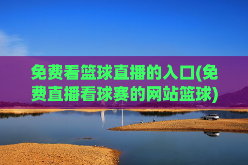 免费看篮球直播的入口(免费直播看球赛的网站篮球)