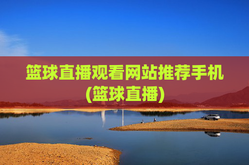 篮球直播观看网站推荐手机(篮球直播)