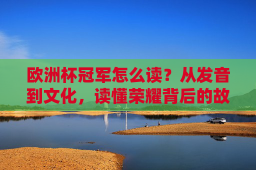 欧洲杯冠军怎么读？从发音到文化，读懂荣耀背后的故事，欧洲杯冠军，从发音到文化，读懂荣耀故事