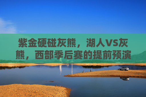 紫金硬碰灰熊，湖人VS灰熊，西部季后赛的提前预演？紫金硬碰灰熊，西部季后赛提前预演？