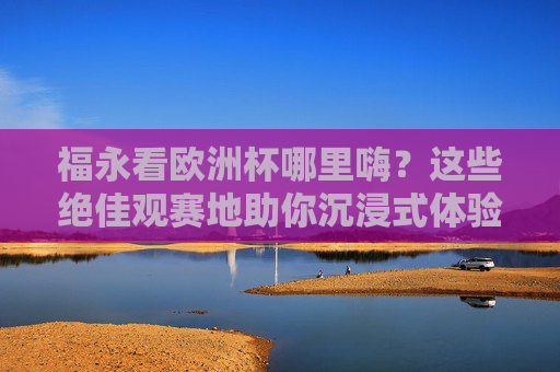 福永看欧洲杯哪里嗨?这些绝佳观赛地助你沉浸式体验足球盛宴!福永欧洲杯绝佳观赛地,沉浸嗨看足球盛宴!