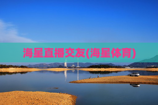 海星直播交友(海星体育)