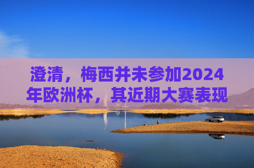 澄清，梅西并未参加2024年欧洲杯，其近期大赛表现与传奇轨迹，澄清，梅西未参加2024欧洲杯，近期表现与传奇轨迹
