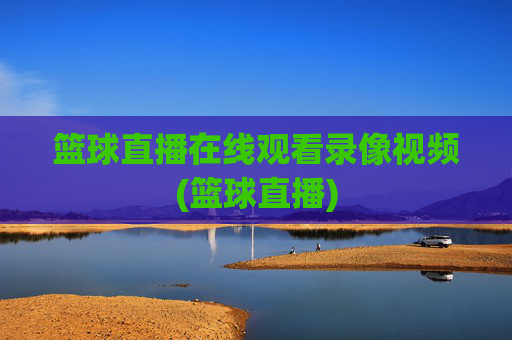 篮球直播在线观看录像视频(篮球直播)
