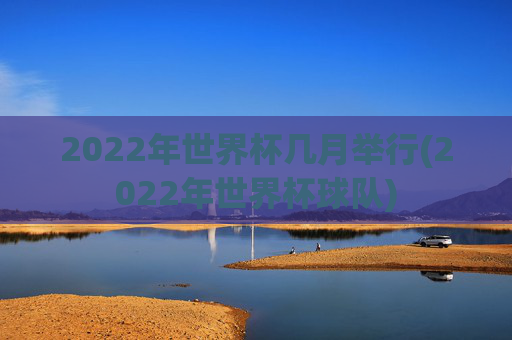 2022年世界杯几月举行(2022年世界杯球队)
