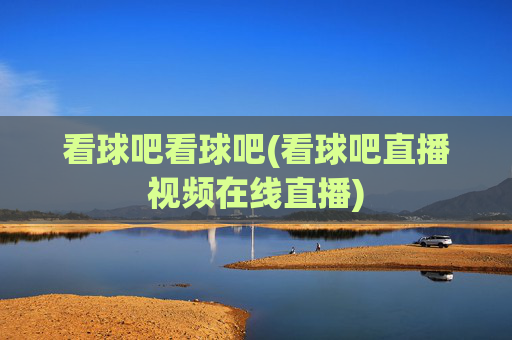看球吧看球吧(看球吧直播视频在线直播)