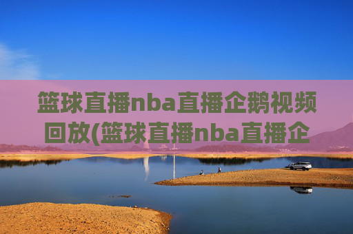 篮球直播nba直播企鹅视频回放(篮球直播nba直播企鹅视频回放在线观看)