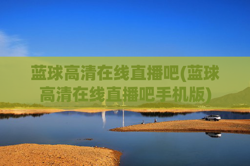 蓝球高清在线直播吧(蓝球高清在线直播吧手机版)