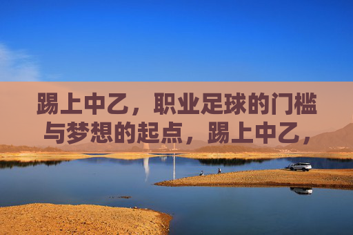 踢上中乙,职业足球的门槛与梦想的起点,踢上中乙,职业足球的门槛与梦想的起点