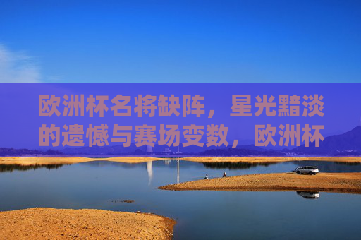 欧洲杯名将缺阵,星光黯淡的遗憾与赛场变数,欧洲杯名将缺阵,星光黯淡,赛场生变