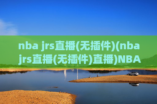 nba jrs直播(无插件)(nba jrs直播(无插件)直播)NBA JRS直播(无插件)