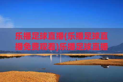 乐播足球直播(乐播足球直播免费观看)乐播足球直播免费观看