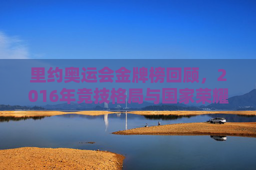 里约奥运会金牌榜回顾，2016年竞技格局与国家荣耀，里约奥运会金牌榜回顾，2016年竞技格局与国家荣耀