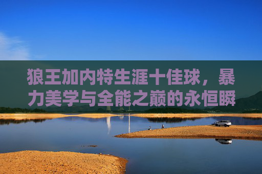 狼王加内特生涯十佳球，暴力美学与全能之巅的永恒瞬间，狼王加内特生涯十佳球，暴力美学与全能之巅的永恒瞬间