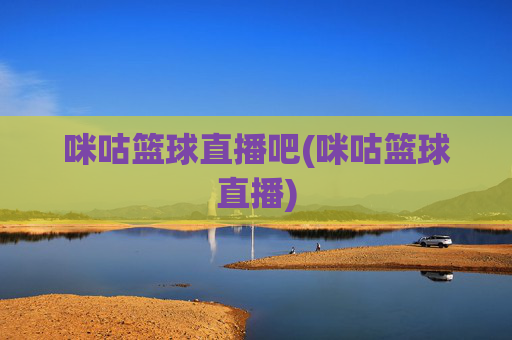 咪咕篮球直播吧(咪咕篮球直播)