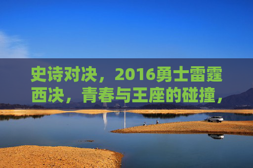 史诗对决，2016勇士雷霆西决，青春与王座的碰撞，2016勇士雷霆西决，青春与王座的史诗对决