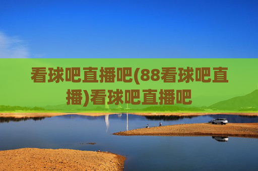 看球吧直播吧(88看球吧直播)看球吧直播吧