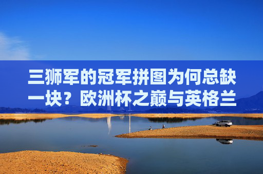 三狮军的冠军拼图为何总缺一块？欧洲杯之巅与英格兰的距离，三狮军的冠军拼图为何总缺一块？欧洲杯之巅与英格兰的距离