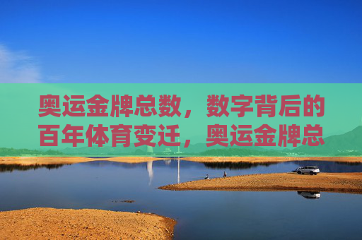 奥运金牌总数,数字背后的百年体育变迁,奥运金牌总数,数字见证百年体育变迁