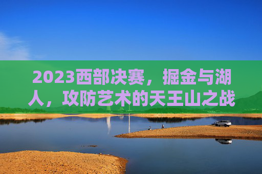 2023西部决赛，掘金与湖人，攻防艺术的天王山之战，2023西部决赛天王山，掘金湖人攻防艺术对决