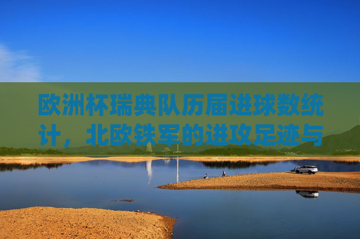 欧洲杯瑞典队历届进球数统计，北欧铁军的进攻足迹与21球沉淀，北欧铁军欧洲杯21球进攻足迹，瑞典队历届进球沉淀
