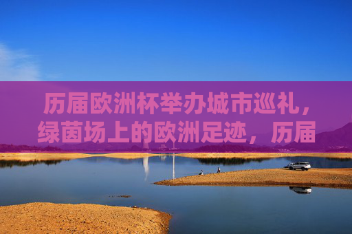 历届欧洲杯举办城市巡礼,绿茵场上的欧洲足迹,历届欧洲杯城市巡礼,绿茵场足迹