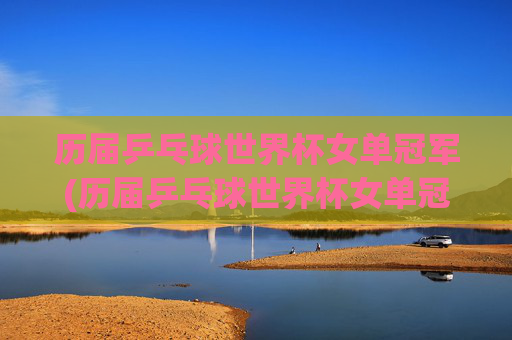 历届乒乓球世界杯女单冠军(历届乒乓球世界杯女单冠军)