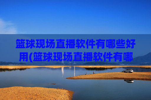 篮球现场直播软件有哪些好用(篮球现场直播软件有哪些好用的)