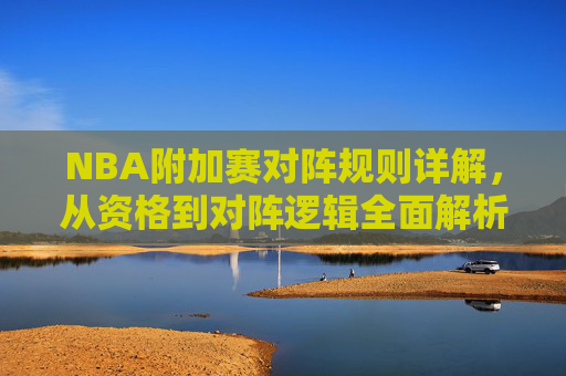 NBA附加赛对阵规则详解,从资格到对阵逻辑全面解析,NBA附加赛对阵规则,从资格到对阵逻辑全面解析