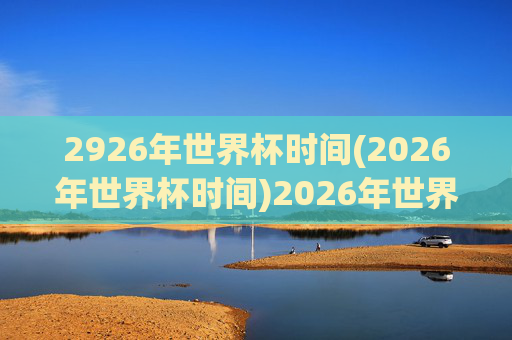2926年世界杯时间(2026年世界杯时间)2026年世界杯时间