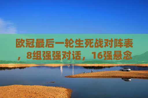欧冠最后一轮生死战对阵表，8组强强对话，16强悬念今夜揭晓，欧冠生死战8组强强对话，16强悬念今夜揭晓