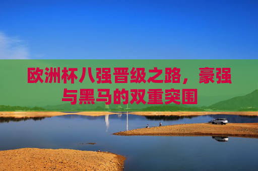 欧洲杯八强晋级之路，豪强与黑马的双重突围