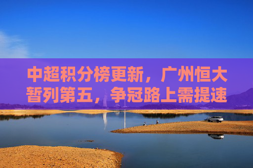 中超积分榜更新，广州恒大暂列第五，争冠路上需提速补强，中超积分榜更新，广州恒大暂列第五，争冠需提速补强