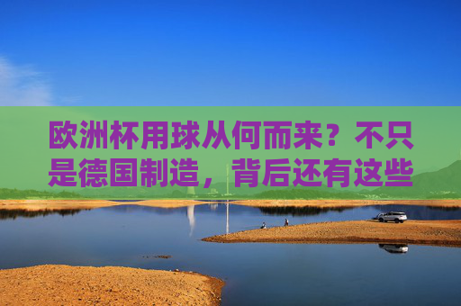 欧洲杯用球从何而来?不只是德国制造,背后还有这些故事,欧洲杯用球从何而来?不只是德国制造,背后还有这些故事